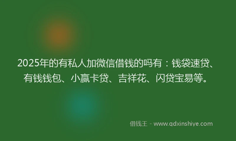 2025年的有私人加微信借钱的吗有：钱袋速贷、有钱钱包、小赢卡贷、吉祥花、闪贷宝易等。