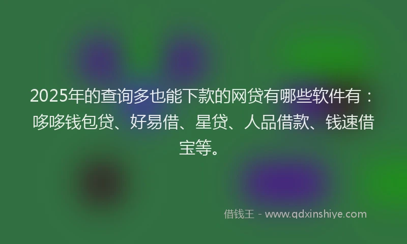 2025年的查询多也能下款的网贷有哪些软件有：哆哆钱包贷、好易借、星贷、人品借款、钱速借宝等。