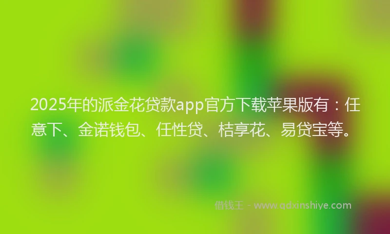 2025年的派金花贷款app官方下载苹果版有：任意下、金诺钱包、任性贷、桔享花、易贷宝等。