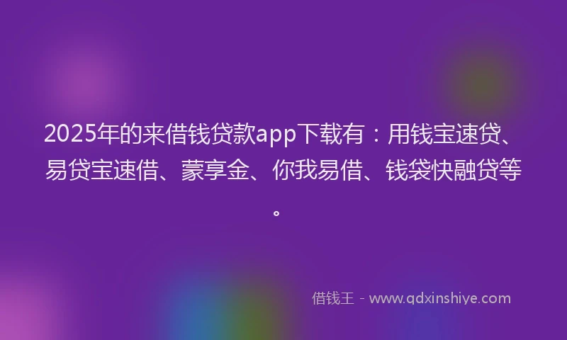 2025年的来借钱贷款app下载有:用钱宝速贷、易贷宝速借、蒙享金、你我易借、钱袋快融贷等。