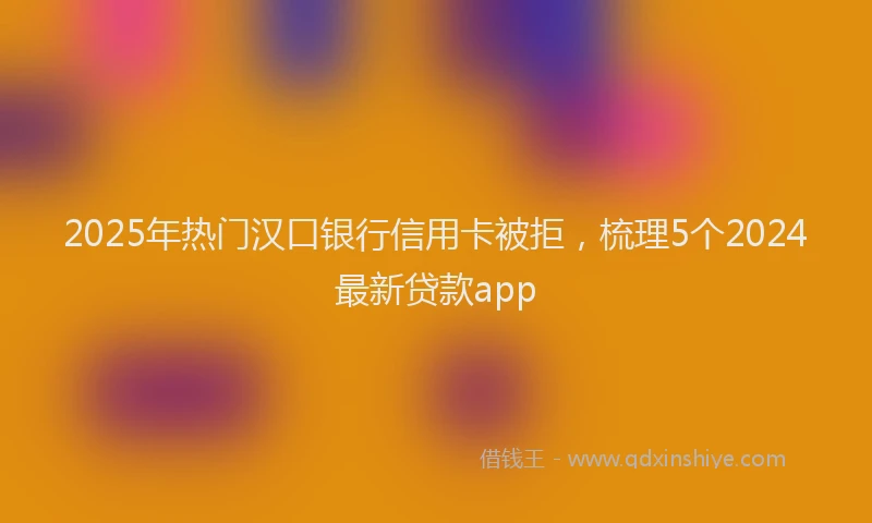 2025年热门汉口银行信用卡被拒，梳理5个2024最新贷款app