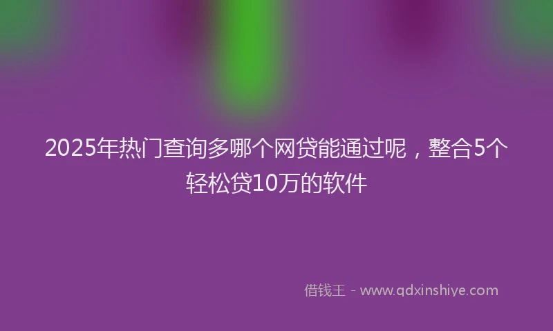 2025年热门查询多哪个网贷能通过呢,整合5个轻松贷10万的软件