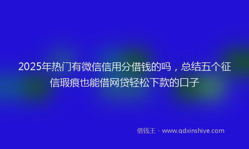 2025年热门有微信信用分借钱的吗，总结五个征信瑕疵也能借网贷轻松下款的口子