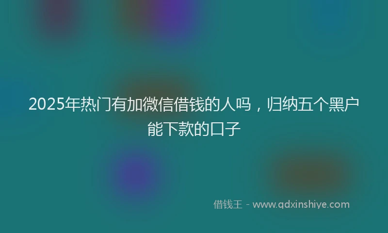 2025年热门有加微信借钱的人吗，归纳五个黑户能下款的口子
