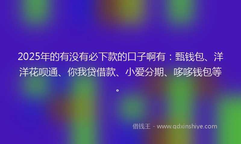 2025年的有没有必下款的口子啊有：甄钱包、洋洋花呗通、你我贷借款、小爱分期、哆哆钱包等。