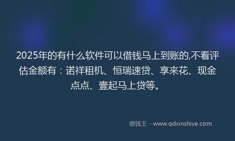 2025年的有什么软件可以借钱马上到账的,不看评估金额有：诺祥租机、恒瑞速贷、享来花、现金点点、壹起马上贷等。