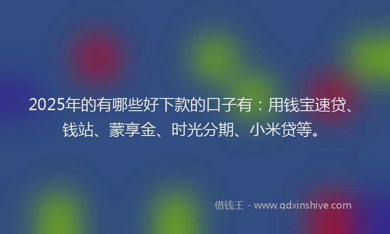 2025年的有哪些好下款的口子有:用钱宝速贷、钱站、蒙享金、时光分期、小米贷等。
