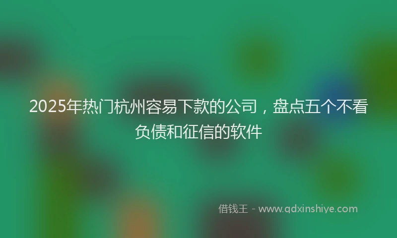 2025年热门杭州容易下款的公司，盘点五个不看负债和征信的软件