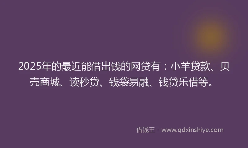 2025年的最近能借出钱的网贷有：小羊贷款、贝壳商城、读秒贷、钱袋易融、钱贷乐借等。
