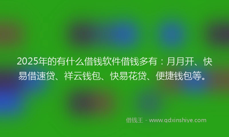 2025年的有什么借钱软件借钱多有：月月开、快易借速贷、祥云钱包、快易花贷、便捷钱包等。