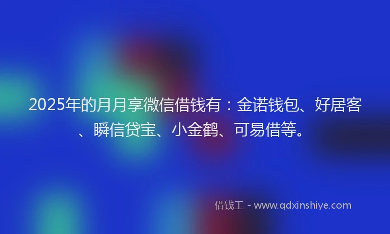2025年的月月享微信借钱有：金诺钱包、好居客、瞬信贷宝、小金鹤、可易借等。