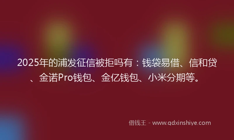 2025年的浦发征信被拒吗有：钱袋易借、信和贷、金诺Pro钱包、金亿钱包、小米分期等。