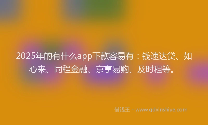 2025年的有什么app下款容易有：钱速达贷、如心来、同程金融、京享易购、及时租等。