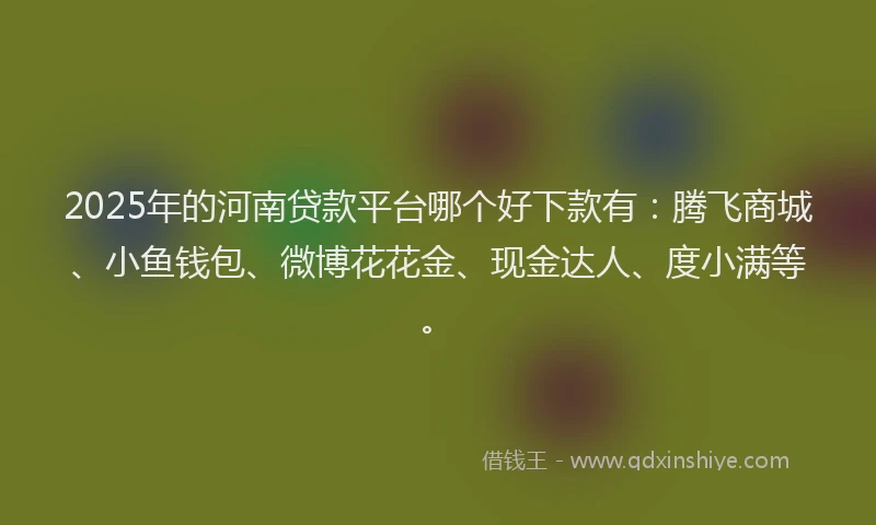 2025年的河南贷款平台哪个好下款有:腾飞商城、小鱼钱包、微博花花金、现金达人、度小满等。