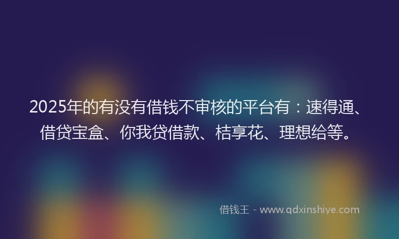 2025年的有没有借钱不审核的平台有:速得通、借贷宝盒、你我贷借款、桔享花、理想给等。