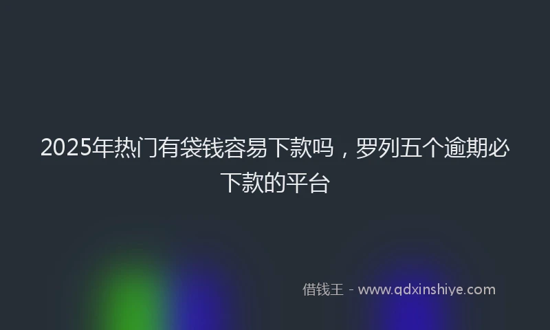 2025年热门有袋钱容易下款吗，罗列五个逾期必下款的平台