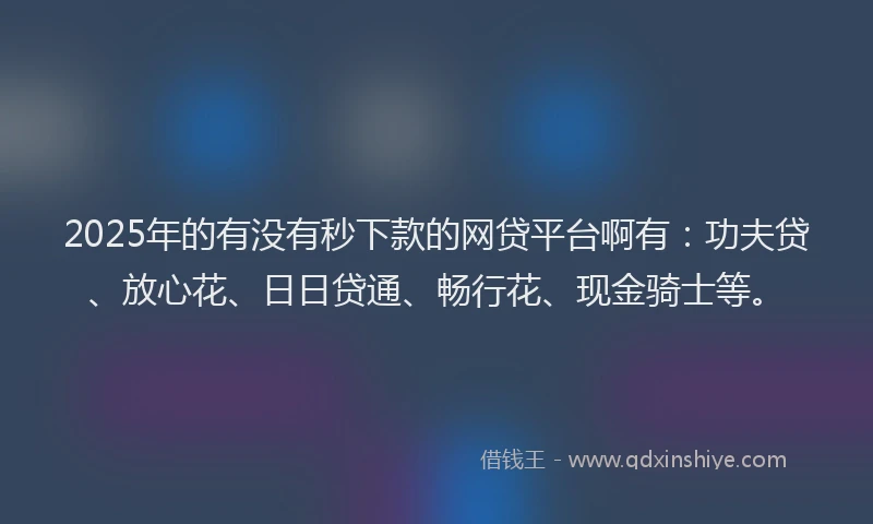 2025年的有没有秒下款的网贷平台啊有:功夫贷、放心花、日日贷通、畅行花、现金骑士等。