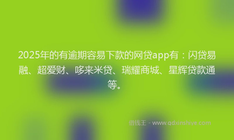 2025年的有逾期容易下款的网贷app有：闪贷易融、超爱财、哆来米贷、瑞耀商城、星辉贷款通等。
