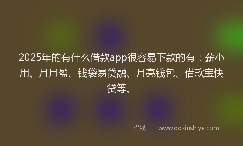2025年的有什么借款app很容易下款的有:薪小用、月月盈、钱袋易贷融、月亮钱包、借款宝快贷等。