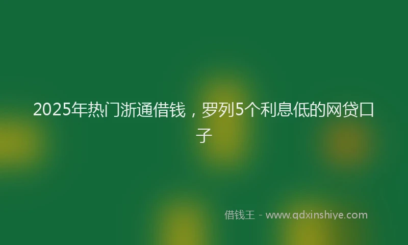 2025年热门浙通借钱，罗列5个利息低的网贷口子