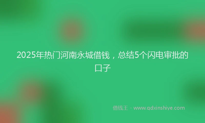2025年热门河南永城借钱，总结5个闪电审批的口子