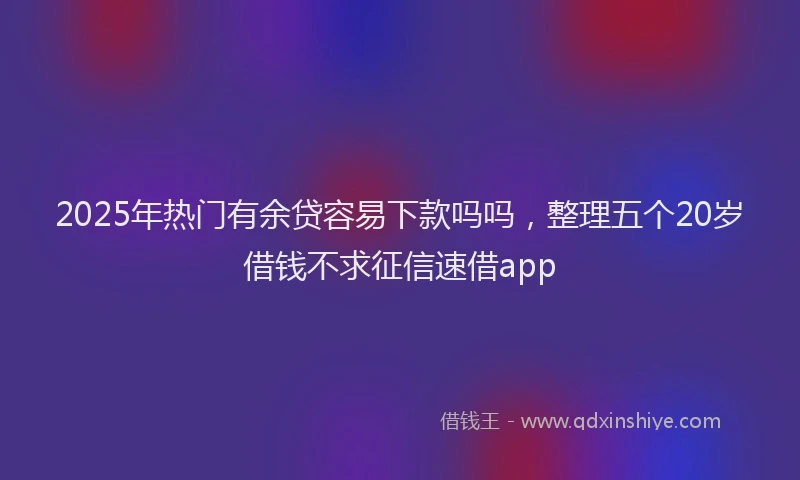 2025年热门有余贷容易下款吗吗，整理五个20岁借钱不求征信速借app