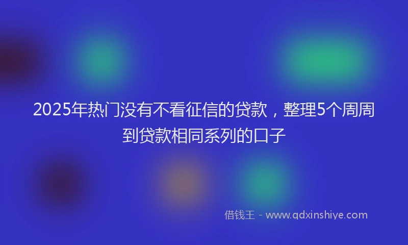 2025年热门没有不看征信的贷款，整理5个周周到贷款相同系列的口子