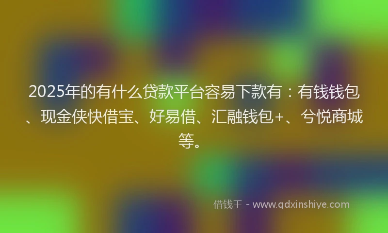 2025年的有什么贷款平台容易下款有：有钱钱包、现金侠快借宝、好易借、汇融钱包+、兮悦商城等。