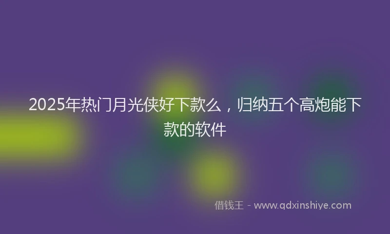 2025年热门月光侠好下款么，归纳五个高炮能下款的软件