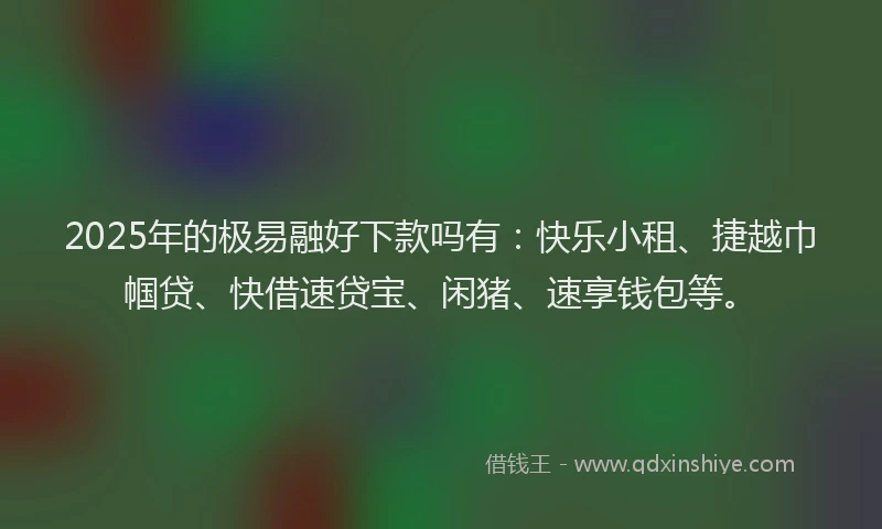 2025年的极易融好下款吗有：快乐小租、捷越巾帼贷、快借速贷宝、闲猪、速享钱包等。