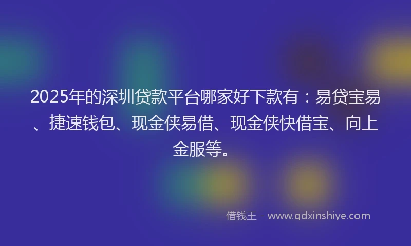 2025年的深圳贷款平台哪家好下款有：易贷宝易、捷速钱包、现金侠易借、现金侠快借宝、向上金服等。