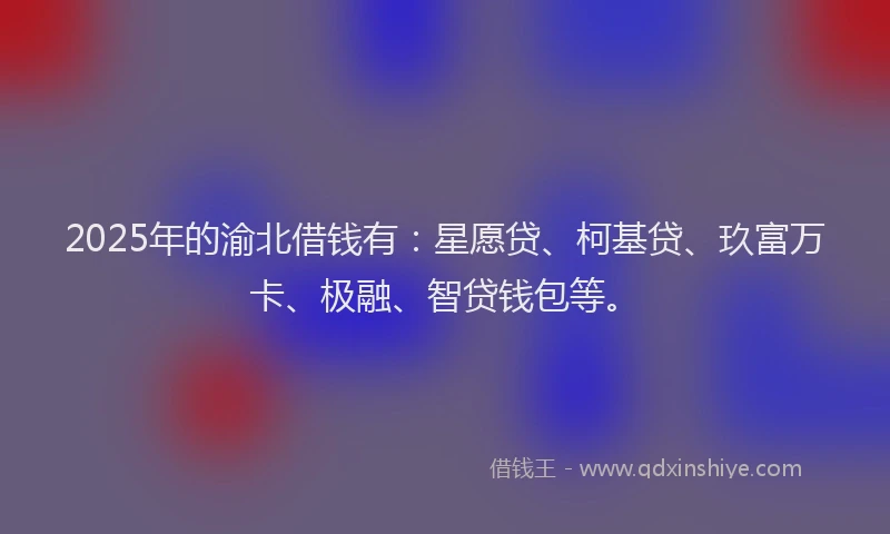 2025年的渝北借钱有：星愿贷、柯基贷、玖富万卡、极融、智贷钱包等。