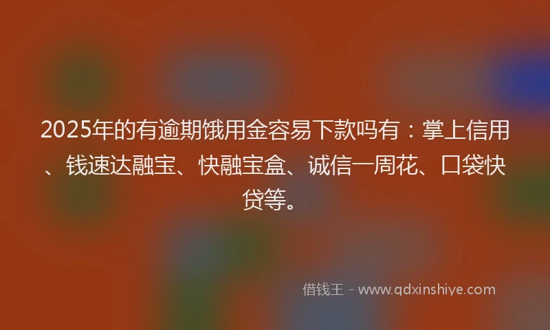 2025年的有逾期饿用金容易下款吗有:掌上信用、钱速达融宝、快融宝盒、诚信一周花、口袋快贷等。