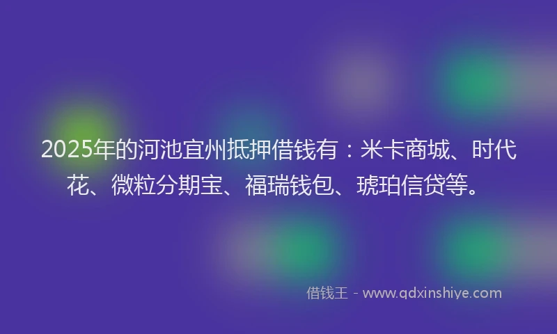 2025年的河池宜州抵押借钱有:米卡商城、时代花、微粒分期宝、福瑞钱包、琥珀信贷等。