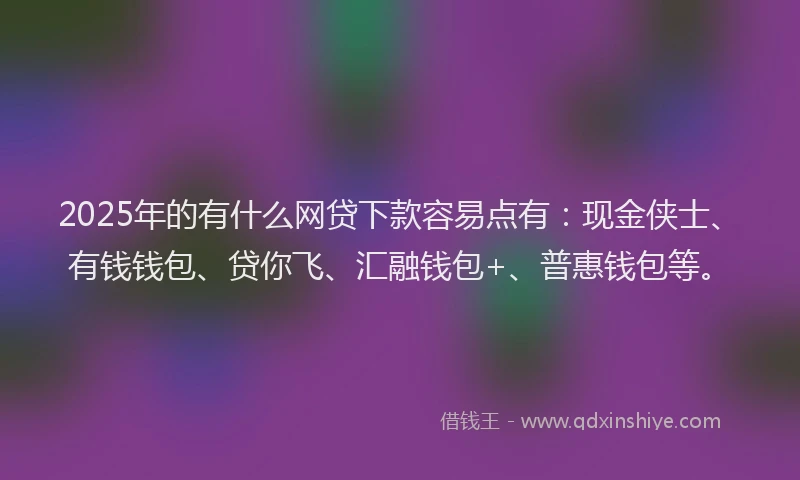 2025年的有什么网贷下款容易点有:现金侠士、有钱钱包、贷你飞、汇融钱包+、普惠钱包等。