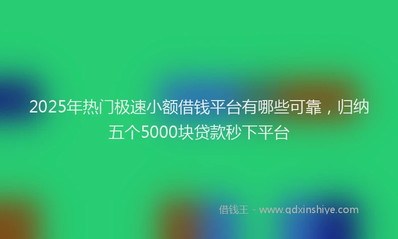 2025年热门极速小额借钱平台有哪些可靠，归纳五个5000块贷款秒下平台