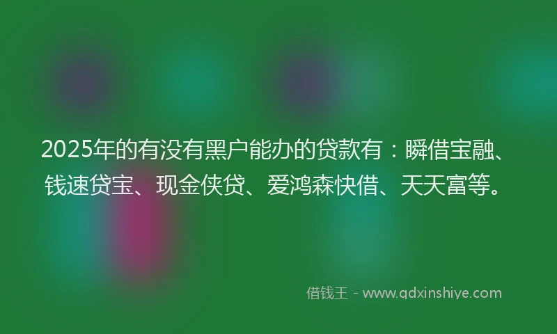 2025年的有没有黑户能办的贷款有：瞬借宝融、钱速贷宝、现金侠贷、爱鸿森快借、天天富等。