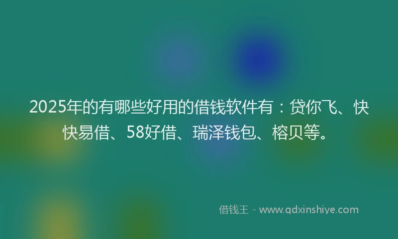 2025年的有哪些好用的借钱软件有：贷你飞、快快易借、58好借、瑞泽钱包、榕贝等。
