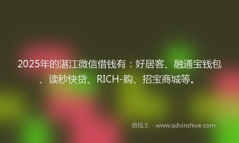 2025年的湛江微信借钱有：好居客、融通宝钱包、读秒快贷、RICH-购、招宝商城等。