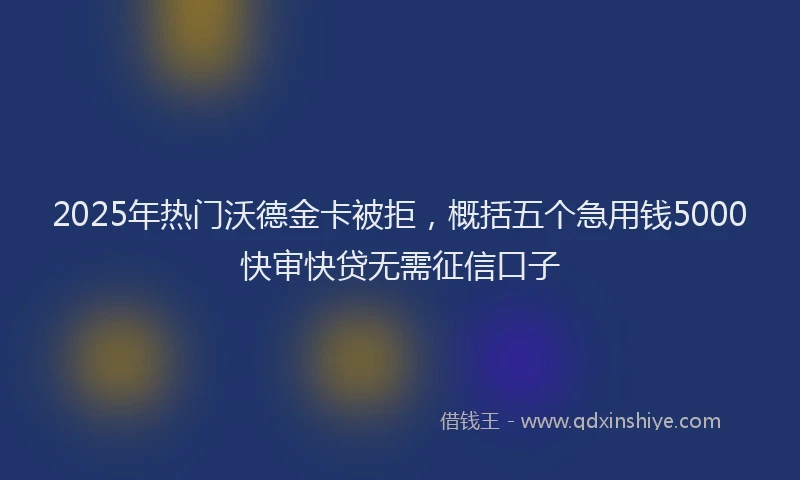 2025年热门沃德金卡被拒，概括五个急用钱5000快审快贷无需征信口子