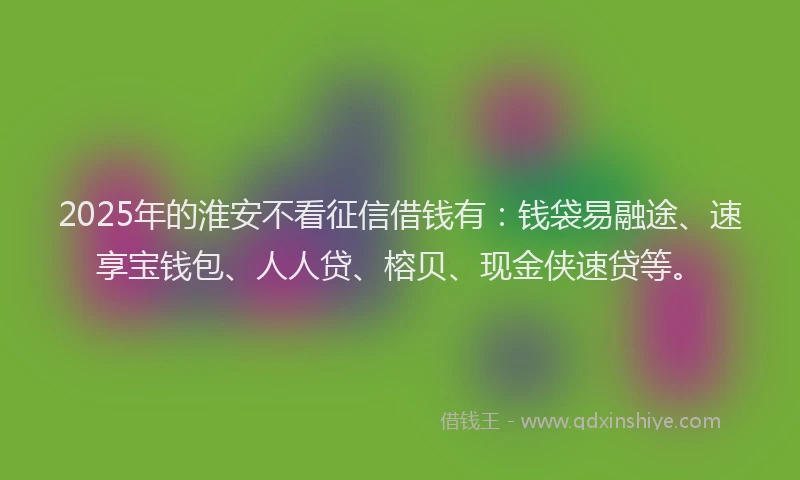 2025年的淮安不看征信借钱有:钱袋易融途、速享宝钱包、人人贷、榕贝、现金侠速贷等。