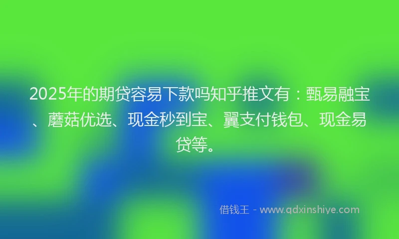 2025年的期贷容易下款吗知乎推文有:甄易融宝、蘑菇优选、现金秒到宝、翼支付钱包、现金易贷等。