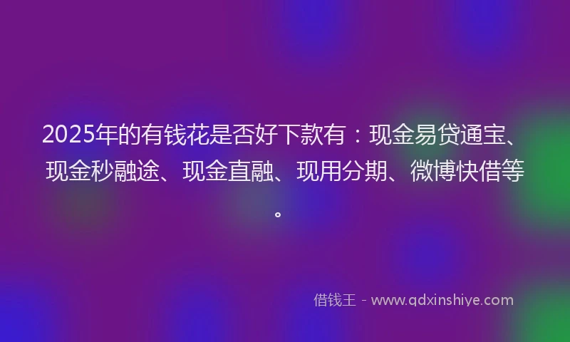 2025年的有钱花是否好下款有:现金易贷通宝、现金秒融途、现金直融、现用分期、微博快借等。