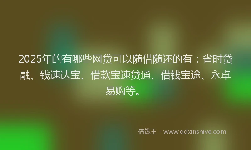 2025年的有哪些网贷可以随借随还的有:省时贷融、钱速达宝、借款宝速贷通、借钱宝途、永卓易购等。