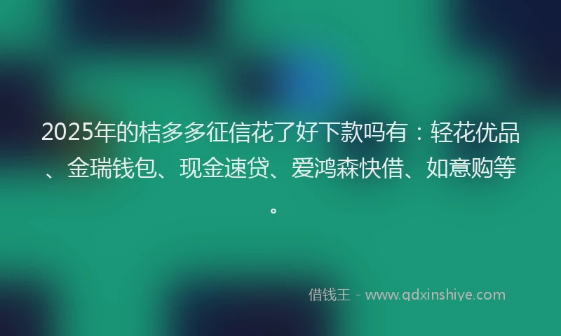 2025年的桔多多征信花了好下款吗有：轻花优品、金瑞钱包、现金速贷、爱鸿森快借、如意购等。
