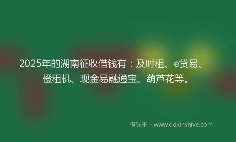 2025年的湖南征收借钱有：及时租、e贷易、一橙租机、现金易融通宝、葫芦花等。