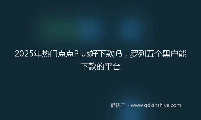 2025年热门点点Plus好下款吗，罗列五个黑户能下款的平台