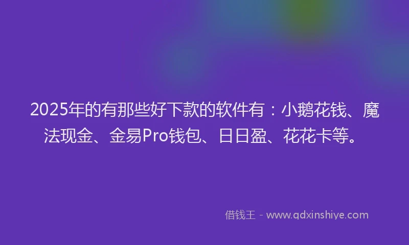 2025年的有那些好下款的软件有:小鹅花钱、魔法现金、金易Pro钱包、日日盈、花花卡等。