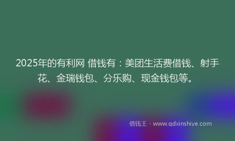 2025年的有利网 借钱有：美团生活费借钱、射手花、金瑞钱包、分乐购、现金钱包等。
