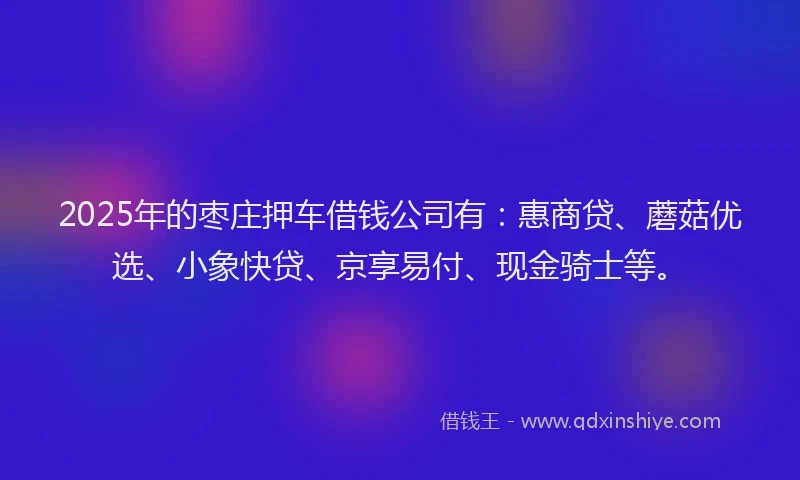 2025年的枣庄押车借钱公司有：惠商贷、蘑菇优选、小象快贷、京享易付、现金骑士等。